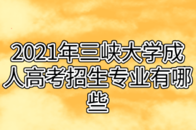 2021年三峡大学成人高考招生专业有哪些