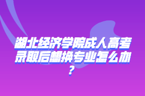 湖北经济学院成人高考录取后想换专业怎么办？